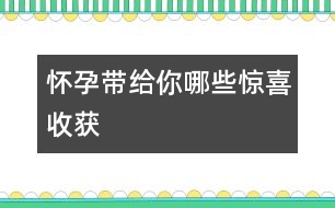 懷孕帶給你哪些驚喜收獲