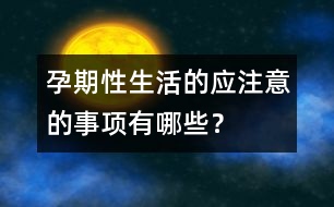 孕期性生活的應(yīng)注意的事項(xiàng)有哪些？