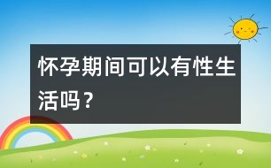 懷孕期間可以有性生活嗎？