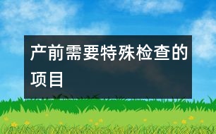 產(chǎn)前需要特殊檢查的項(xiàng)目