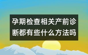 孕期檢查相關(guān)：產(chǎn)前診斷都有些什么方法嗎？