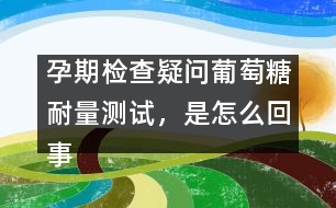 孕期檢查疑問：葡萄糖耐量測試，是怎么回事？