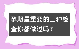 孕期最重要的三種檢查你都做過嗎？