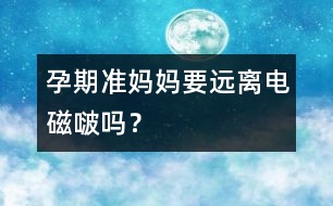 孕期準(zhǔn)媽媽要遠(yuǎn)離電磁啵嗎？