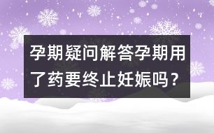 孕期疑問(wèn)解答：孕期用了藥要終止妊娠嗎？