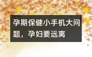 孕期保?。盒∈謾C(jī)大問題，孕婦要遠(yuǎn)離