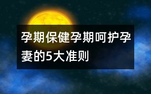 孕期保?。涸衅诤亲o(hù)孕妻的5大準(zhǔn)則