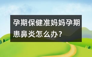 孕期保?。簻?zhǔn)媽媽孕期患鼻炎怎么辦？