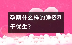 孕期什么樣的睡姿利于優(yōu)生？