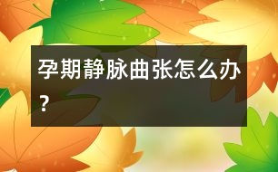 孕期靜脈曲張怎么辦？