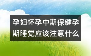 孕婦懷孕中期保健孕期睡覺應(yīng)該注意什么？