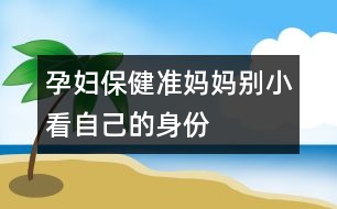 孕婦保?。簻?zhǔn)媽媽別小看自己的身份