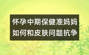 懷孕中期保健：準媽媽如何和皮膚問題抗爭