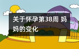 關于懷孕第38周 媽媽的變化