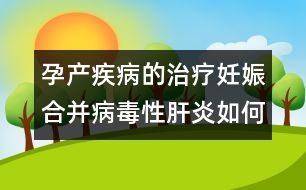 孕產(chǎn)疾病的治療：妊娠合并病毒性肝炎如何處理