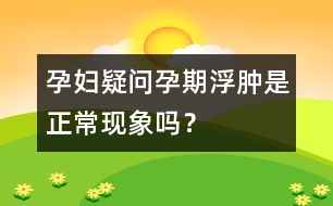 孕婦疑問：孕期浮腫是正常現(xiàn)象嗎？