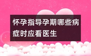 懷孕指導(dǎo)：孕期哪些病癥時應(yīng)看醫(yī)生