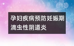 孕婦疾病預(yù)防：妊娠期滴蟲(chóng)性陰道炎