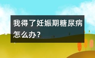 我得了妊娠期糖尿病怎么辦？