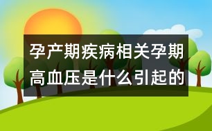 孕產(chǎn)期疾病相關：孕期高血壓是什么引起的？