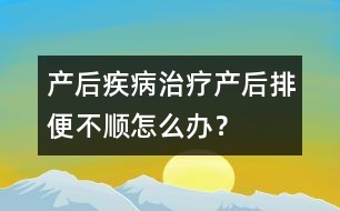 產(chǎn)后疾病治療：產(chǎn)后排便不順怎么辦？