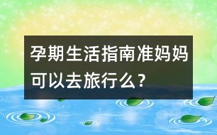 孕期生活指南：準(zhǔn)媽媽可以去旅行么？