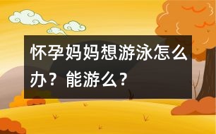 懷孕媽媽想游泳怎么辦？能游么？