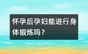 懷孕后孕婦能進(jìn)行身體鍛煉嗎？