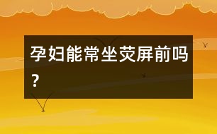 孕婦能常坐熒屏前嗎？