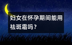 婦女在懷孕期間能用祛斑霜嗎？