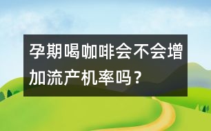 孕期喝咖啡會(huì)不會(huì)增加流產(chǎn)機(jī)率嗎？