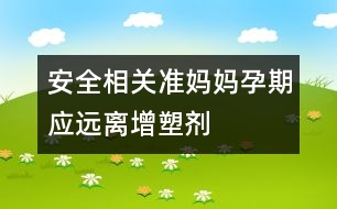 安全相關(guān)：準(zhǔn)媽媽孕期應(yīng)遠(yuǎn)離增塑劑