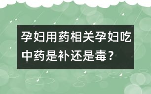 孕婦用藥相關(guān)：孕婦吃中藥是補(bǔ)還是毒？