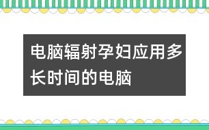 電腦輻射：孕婦應(yīng)用多長時間的電腦