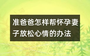 準(zhǔn)爸爸怎樣幫懷孕妻子放松心情的辦法