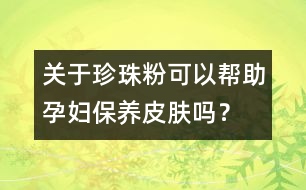 關(guān)于珍珠粉可以幫助孕婦保養(yǎng)皮膚嗎？