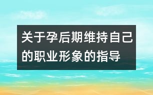 關于孕后期維持自己的職業(yè)形象的指導