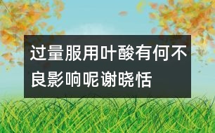 過(guò)量服用葉酸有何不良影響呢——謝曉恬回答