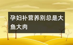 孕婦補營養(yǎng)別總是大魚大肉