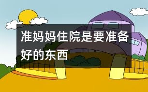 準(zhǔn)媽媽住院是要準(zhǔn)備好的東西