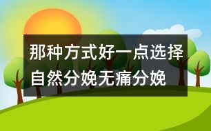 那種方式好一點(diǎn)：選擇自然分娩、無(wú)痛分娩還是剖腹產(chǎn)？