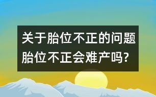 關(guān)于胎位不正的問題：胎位不正會(huì)難產(chǎn)嗎?