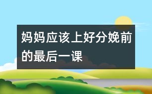 媽媽應該上好分娩前的最后一課