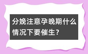 分娩注意：孕晚期什么情況下要催生？