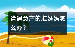 遭遇急產(chǎn)的準(zhǔn)媽媽怎么辦？