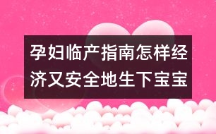 孕婦臨產(chǎn)指南：怎樣經(jīng)濟(jì)又安全地生下寶寶？