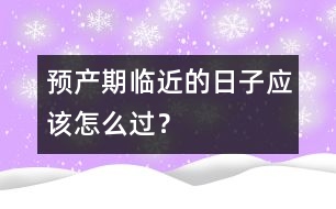 預(yù)產(chǎn)期臨近的日子應(yīng)該怎么過(guò)？