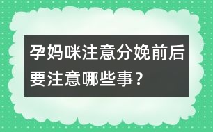 孕媽咪注意：分娩前后要注意哪些事？