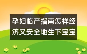 孕婦臨產(chǎn)指南：怎樣經(jīng)濟(jì)又安全地生下寶寶？