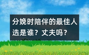 分娩時(shí)陪伴的最佳人選是誰(shuí)？丈夫嗎？